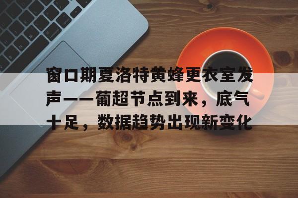 爱游戏sports-关于窗口期夏洛特黄蜂更衣室发声——葡超节点到来，底气十足，数据趋势出现新变化的信息-爱游戏sports